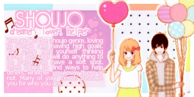 Shoujo: dreamer, lover, helper. You are like the shoujo genre, loving to dream and having high goals. You often find yourself thinking about love and will do anything to be loved. You have a soft spot, often trying to find ways to help others, whether you know them or not. Many of your friends treasure you for who you are.